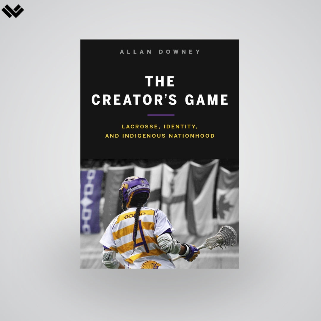 The Creator’s Game: Lacrosse, Identity, and Indigenous Nationhood | Library Collection